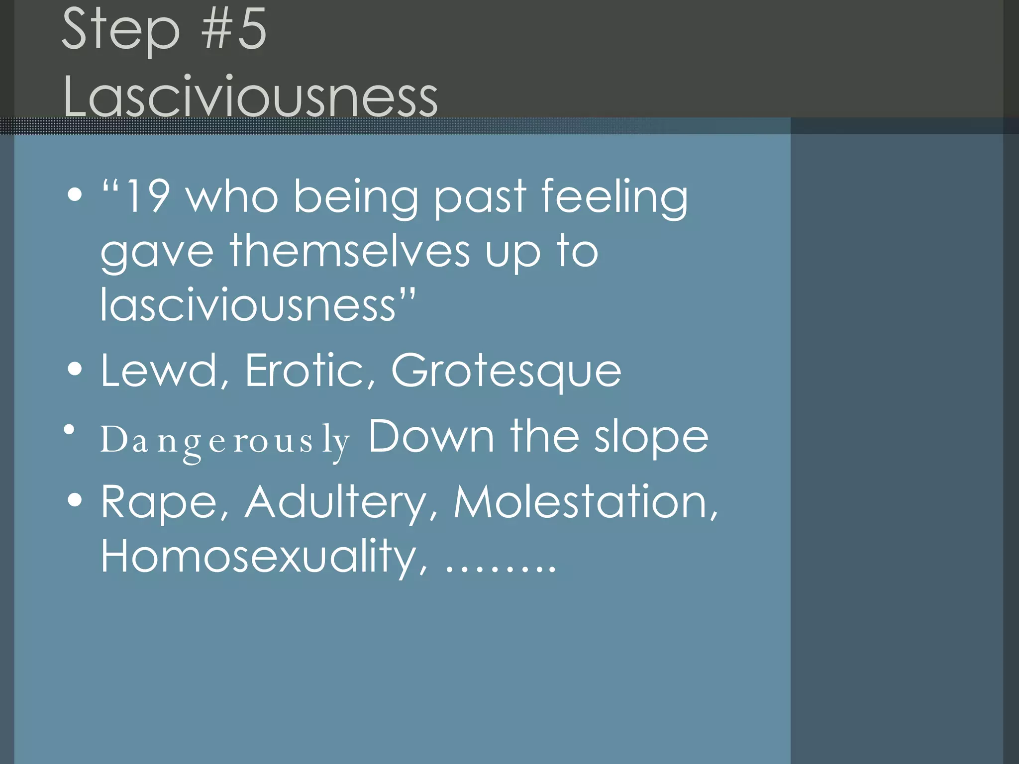 Step #5 Lasciviousness “19 who being past feeling gave themselves up to lasciviousness” Lewd, Erotic, Grotesque Dangerously  Down the slope Rape, Adultery, Molestation, Homosexuality, …….. 