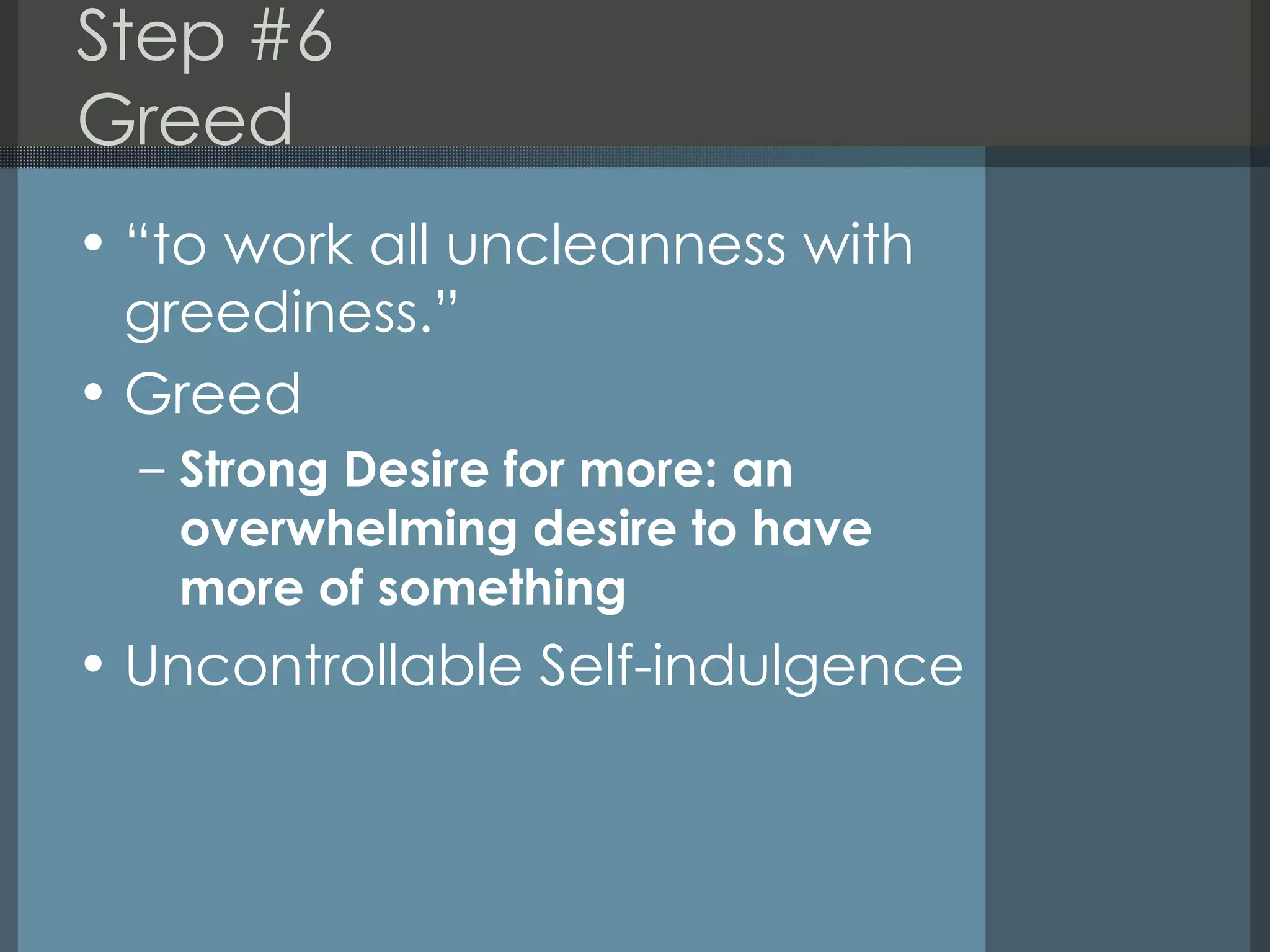 Step #6 Greed “to work all uncleanness with greediness.” Greed Strong Desire for more: an overwhelming desire to have more of something Uncontrollable Self-indulgence  