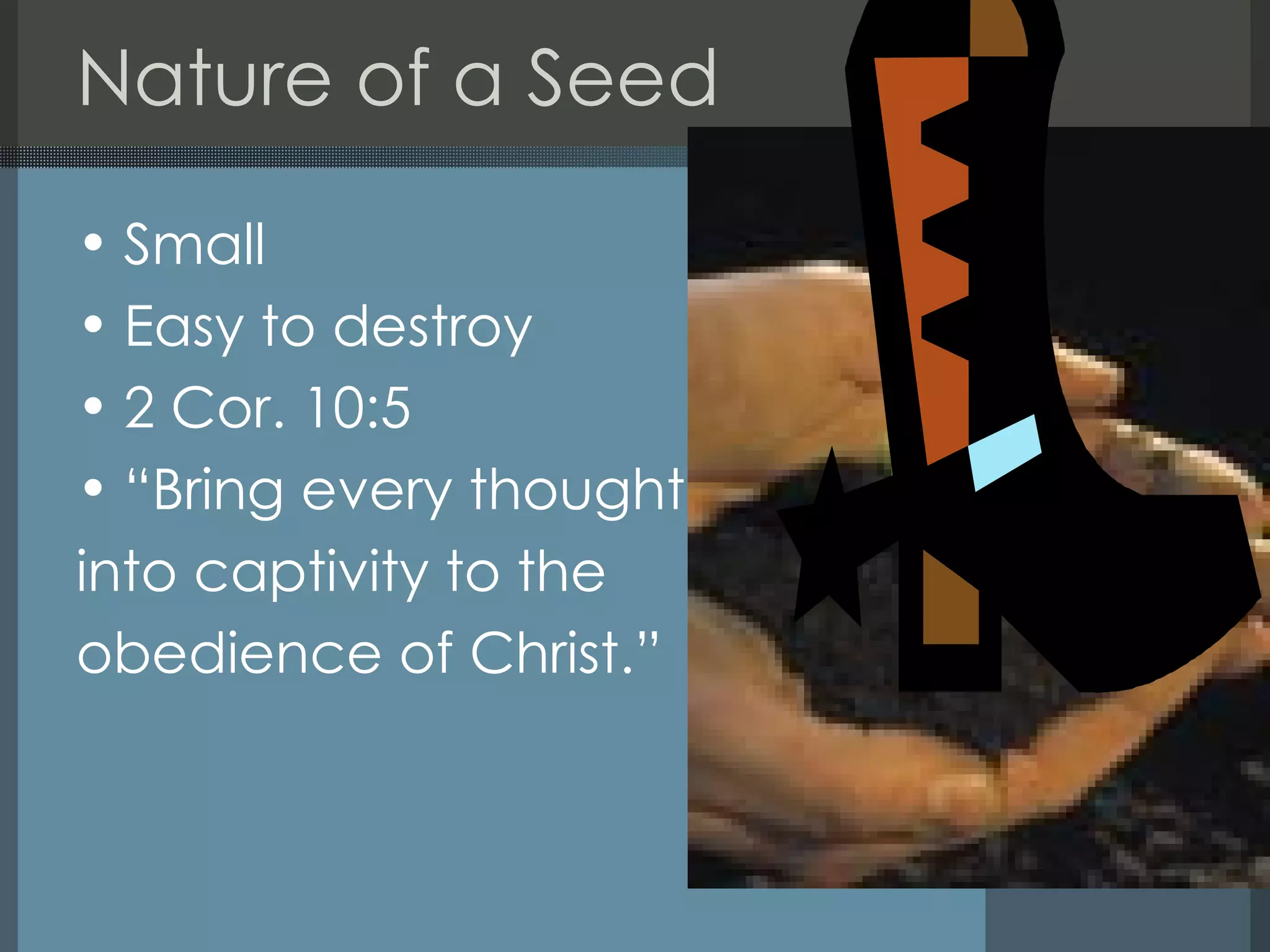 Nature of a Seed Small Easy to destroy 2 Cor. 10:5 “Bring every thought  into captivity to the  obedience of Christ.” 