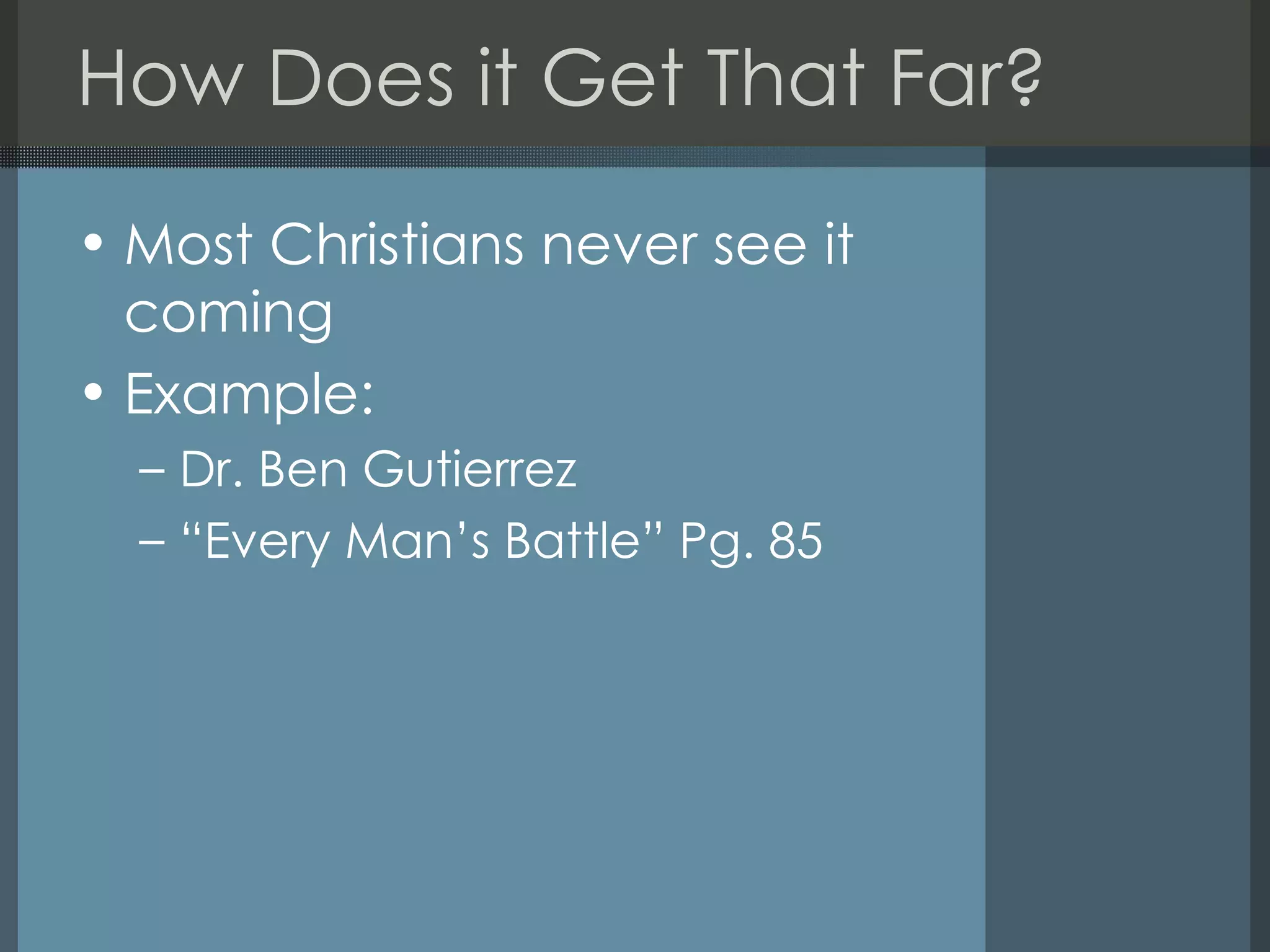 How Does it Get That Far? Most Christians never see it coming Example: Dr. Ben Gutierrez “Every Man’s Battle” Pg. 85 