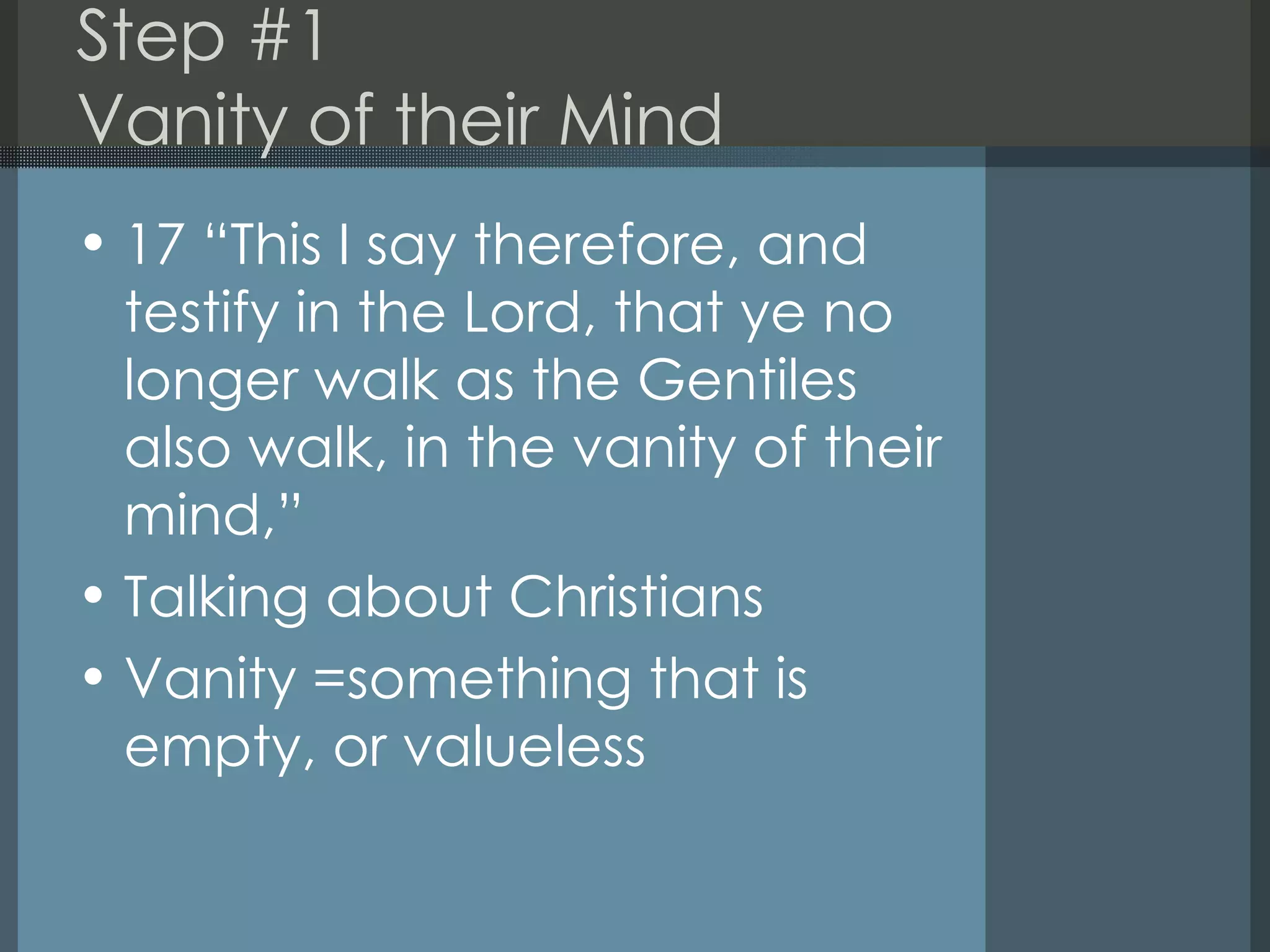 Step #1 Vanity of their Mind 17 “This I say therefore, and testify in the Lord, that ye no longer walk as the Gentiles also walk, in the vanity of their mind,” Talking about Christians Vanity =something that is empty, or valueless  