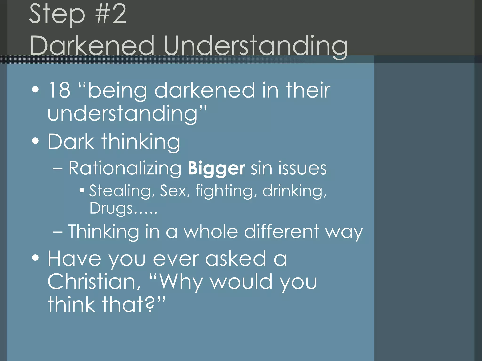 Step #2 Darkened Understanding 18 “being darkened in their understanding” Dark thinking Rationalizing  Bigger  sin issues Stealing, Sex, fighting, drinking, Drugs….. Thinking in a whole different way Have you ever asked a Christian, “Why would you think that?” 