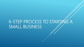 6-STEP PROCESS TO STARTING A
SMALL BUSINESS
 