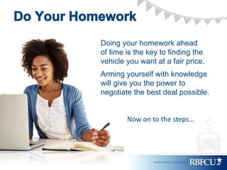 Doing your homework ahead
of time is the key to finding the
vehicle you want at a fair price.
Arming yourself with knowledge
will give you the power to
negotiate the best deal possible.
Now on to the steps…
 