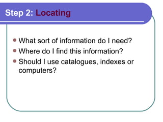 Step 2:  Locating What sort of information do I need?  Where do I find this information? Should I use catalogues, indexes or computers?  