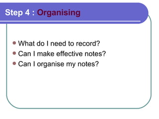 Step 4 :  Organising What do I need to record?  Can I make effective notes?  Can I organise my notes?  