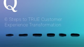 6 Steps to TRUE Customer
Experience Transformation
SM
 