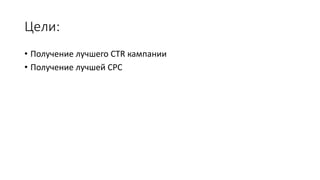 Цели: 
• Получение лучшего CTR кампании 
• Получение лучшей CPC 
 