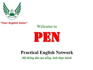 “Your English home”
                         Welcome to


                       PEN
              Practical English Network
               Hệ thống đào tạo tiếng Anh thực hành
 