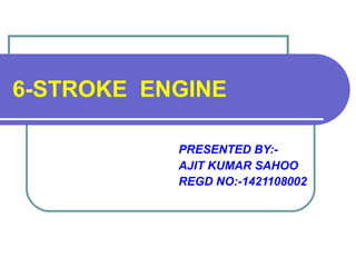 6-STROKE ENGINE
PRESENTED BY:-
AJIT KUMAR SAHOO
REGD NO:-1421108002
 
