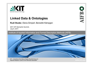 Linked Data & Ontologies
 Rudi Studer, Elena Simperl, Benedikt Kämpgen

 2011 STI Semantic Summit,
 July 6, 2011
 Institute of Applied Informatics and Formal Description Methods (AIFB)
Institute of Applied Informatics and Formal Description Methods (AIFB)




 KIT – University of the State of Baden-Wuerttemberg and
 National Research Center of the Helmholtz Association                    www.kit.edu
 