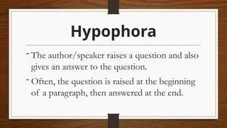 Hypophora
- The author/speaker raises a question and also
gives an answer to the question.
- Often, the question is raised at the beginning
of a paragraph, then answered at the end.
 