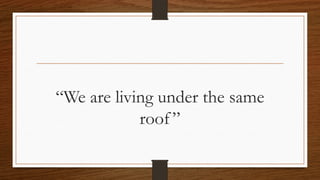 “We are living under the same
roof”
 