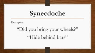Synecdoche
Examples:
“Did you bring your wheels?”
“Hide behind bars”
 