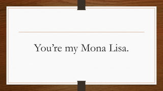 You’re my Mona Lisa.
 