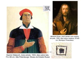 Kazimir Malevich,  Auto-retrato , 1933, óleo sobre tela, 73 x 66 cm, São Petersburgo: Museu do Estado Russo Albrecht Dürer,  Auto-retrato com casaco de pele , 1500, óleo sobre madeira, 67x49 cm, Munique: Pinacoteca 