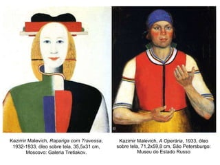 Kazimir Malevich,  A Operária , 1933, óleo sobre tela, 71,2x59,8 cm, São Petersburgo: Museu do Estado Russo Kazimir Malevich,  Rapariga com Travessa , 1932-1933, óleo sobre tela, 35,5x31 cm, Moscovo: Galeria Tretiakov. 