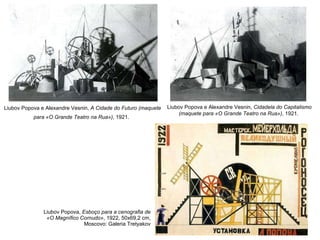 Liubov Popova,  Esboço para a cenografia de «O Magnífico Cornudo» , 1922, 50x69,2 cm, Moscovo: Galeria Tretyakov Liubov Popova e Alexandre Vesnin,  A Cidade do Futuro (maquete para «O Grande Teatro na Rua») , 1921.   Liubov Popova e Alexandre Vesnin,  Cidadela do Capitalismo (maquete para «O Grande Teatro na Rua») , 1921.  