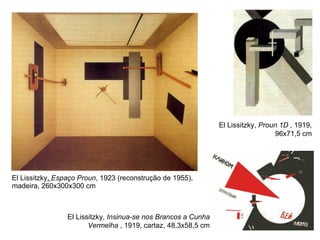 El Lissitzky ,  Espaço Proun , 1923 (reconstrução de 1955), madeira, 260x300x300 cm El Lissitzky,  Insinua-se nos Brancos a Cunha Vermelha  , 1919, cartaz, 48,3x58,5 cm El Lissitzky,  Proun 1D  , 1919, 96x71,5 cm 