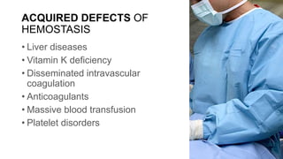 ACQUIRED DEFECTS OF
HEMOSTASIS
• Liver diseases
• Vitamin K deficiency
• Disseminated intravascular
coagulation
• Anticoagulants
• Massive blood transfusion
• Platelet disorders
 
