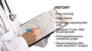 HISTORY
• Easy bruising
• Nose bleeds
• Prolonged bleeding after
cuts
• Bleeding >3 mts. After
brushing tooth
• Prolonged/excessive
menstrual cycles
• Severe bleeding after
tooth extraction / surgery
 