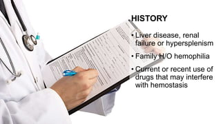 HISTORY
• Liver disease, renal
failure or hypersplenism
• Family H/O hemophilia
• Current or recent use of
drugs that may interfere
with hemostasis
 