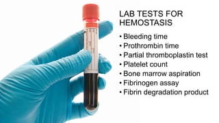 LAB TESTS FOR
HEMOSTASIS
• Bleeding time
• Prothrombin time
• Partial thromboplastin test
• Platelet count
• Bone marrow aspiration
• Fibrinogen assay
• Fibrin degradation product
 