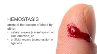HEMOSTASIS
arrest of the escape of blood by
either;
• natural means (vessel spasm or
clot formation),or
• artificial means (compression or
ligation)
 