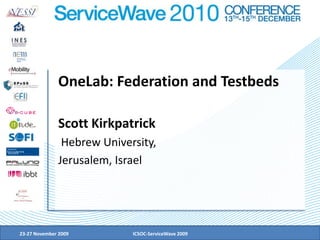 23-27 November 2009 ICSOC-ServiceWave 2009 OneLab: Federation and Testbeds Scott Kirkpatrick  Hebrew University, Jerusalem, Israel 