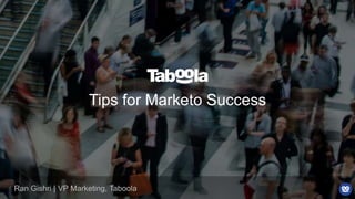 Tips for Marketo Success
Ran Gishri | VP Marketing, Taboola
 
