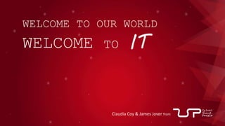 Welcome to IT
WELCOME TO OUR WORLD
WELCOME TO IT
Claudia Coy & James Jover from
 