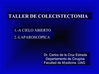 TALLER DE COLECISTECTOMIA
1.-A CIELO ABIERTO
2.-LAPAROSCÓPICA
Dr. Carlos de la Cruz Estrada
Departamento de Cirugíoa
Facultad de M;edicina .UAG
 