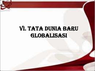 VI. TATA DUNIA BARU
GLOBALISASI
 