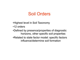 Soil Orders
•Highest level in Soil Taxonomy
•12 orders
•Defined by presence/properties of diagnostic
horizons, other specific soil properties
•Related to state factor model: specific factors
influence/determine soil formation
 
