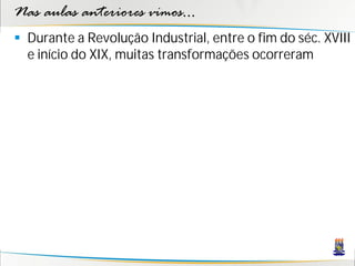 Nas aulas anteriores vimos...
 Durante a Revolução Industrial, entre o fim do séc. XVIII
  e início do XIX, muitas transformações ocorreram
 