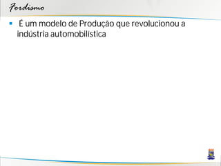 Fordismo
 É um modelo de Produção que revolucionou a
  indústria automobilística
 