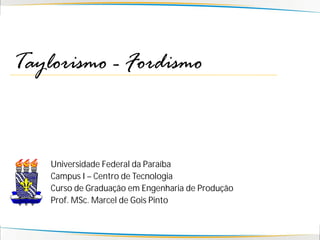 Taylorismo - Fordismo



    Universidade Federal da Paraíba
    Campus I – Centro de Tecnologia
    Curso de Graduação em Engenharia de Produção
    Prof. MSc. Marcel de Gois Pinto
 