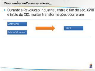 Nas aulas anteriores vimos...
 Durante a Revolução Industrial, entre o fim do séc. XVIII
  e início do XIX, muitas transformações ocorreram

   Artesanal
                                       Fabril
   Manufatureiro
 