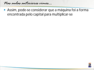 Nas aulas anteriores vimos...
 Assim, pode-se considerar que a máquina foi a forma
  encontrada pelo capital para multiplicar-se
 