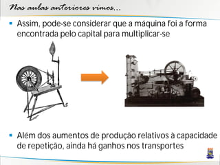 Nas aulas anteriores vimos...
 Assim, pode-se considerar que a máquina foi a forma
  encontrada pelo capital para multiplicar-se




 Além dos aumentos de produção relativos à capacidade
  de repetição, ainda há ganhos nos transportes
 