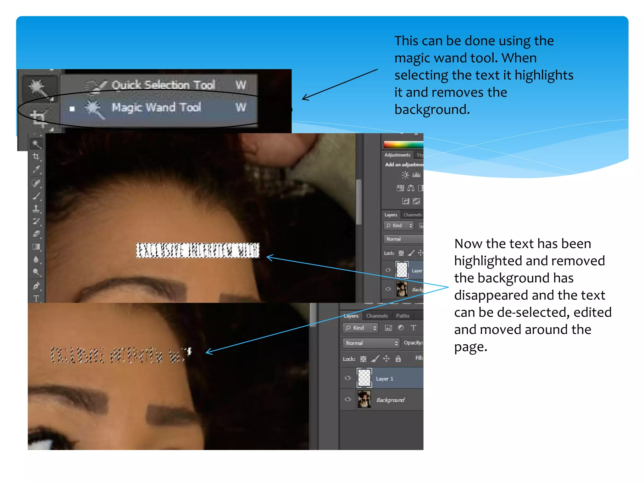 This can be done using the
magic wand tool. When
selecting the text it highlights
it and removes the
background.
Now the text has been
highlighted and removed
the background has
disappeared and the text
can be de-selected, edited
and moved around the
page.
 