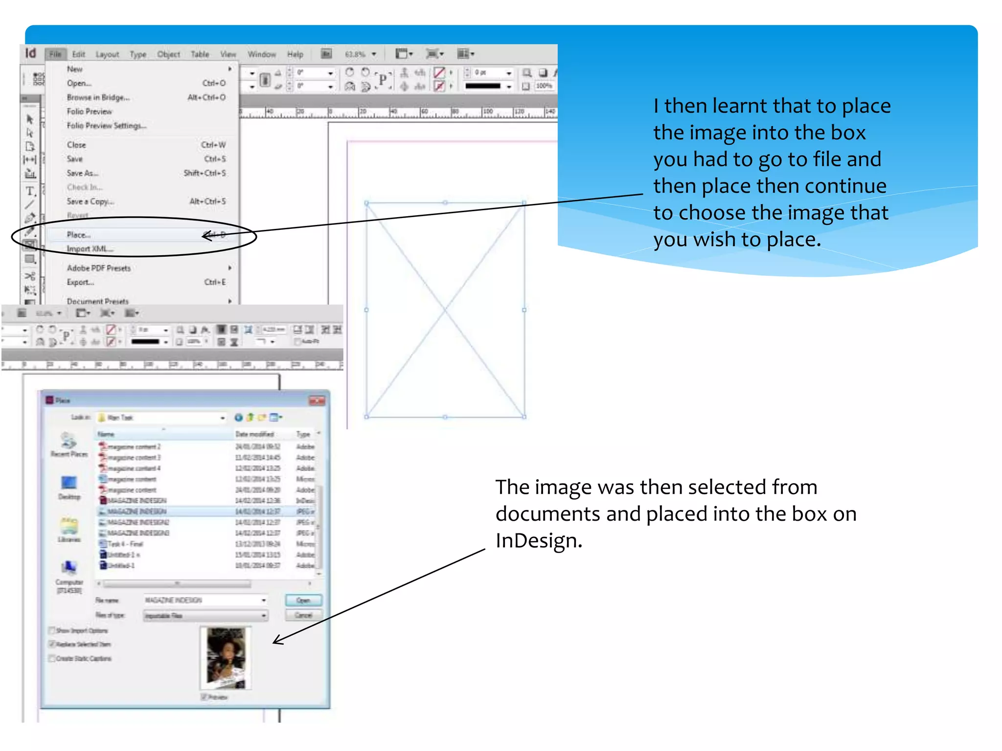 I then learnt that to place
the image into the box
you had to go to file and
then place then continue
to choose the image that
you wish to place.
The image was then selected from
documents and placed into the box on
InDesign.
 