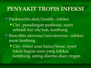 PENYAKIT TROPIS INFEKSI
 Pankreatitis akut/kronik : infeksi
 Ciri : peradangan pankreas, nyeri
sebelah kiri ulu hati, kembung
 Ileocolitis ulcerosa/non-ulcerosa : infeksi,
asam lambung
 Ciri : iritasi usus halus/besar, nyeri
tekan bagian usus yang infeksi,
kembung, sering disertai diare ringan
 
