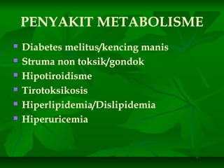 PENYAKIT METABOLISME
 Diabetes melitus/kencing manis
 Struma non toksik/gondok
 Hipotiroidisme
 Tirotoksikosis
 Hiperlipidemia/Dislipidemia
 Hiperuricemia
 