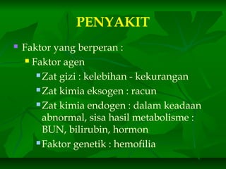 PENYAKIT
 Faktor yang berperan :
 Faktor agen
 Zat gizi : kelebihan - kekurangan
 Zat kimia eksogen : racun
 Zat kimia endogen : dalam keadaan
abnormal, sisa hasil metabolisme :
BUN, bilirubin, hormon
 Faktor genetik : hemofilia
 