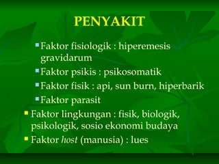 PENYAKIT
 Faktor fisiologik : hiperemesis
gravidarum
 Faktor psikis : psikosomatik
 Faktor fisik : api, sun burn, hiperbarik
 Faktor parasit
 Faktor lingkungan : fisik, biologik,
psikologik, sosio ekonomi budaya
 Faktor host (manusia) : lues
 
