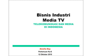 Bisnis Industri
    Media TV
TELEKOMUNIKASI DAN MEDIA
      DI INDONESIA




    Amelia Day
   Pertemuan Ke-6
  12 Oktober 2010
 
