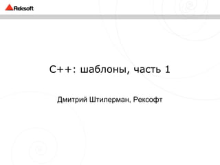C++: шаблоны, часть 1 Дмитрий Штилерман, Рексофт 