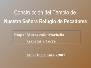 Etapa: Muros calle Marbella  Gabetas y Torre Construcción del Templo de   Nuestra Señora Refugio de Pecadores Abril/Diciembre -2007 