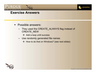 Exercise Answers


    Possible answers:
    – They used the CREATE_ALWAYS flag instead of
      CREATE_NEW
          Add a loop until success
    – Use randomly generated file names
          How to do that on Windows? (see next slides)
 